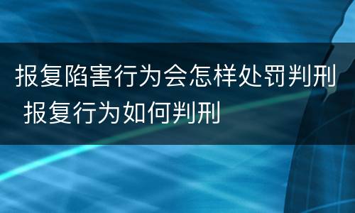 报复陷害行为会怎样处罚判刑 报复行为如何判刑