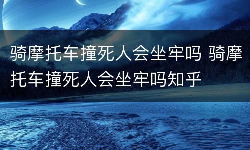 骑摩托车撞死人会坐牢吗 骑摩托车撞死人会坐牢吗知乎