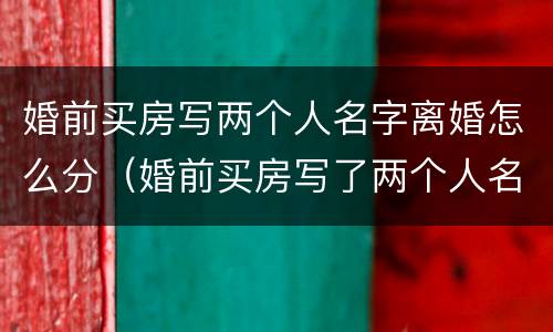 婚前买房写两个人名字离婚怎么分（婚前买房写了两个人名字,房子是属于谁的）