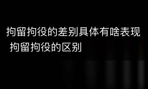 拘留拘役的差别具体有啥表现 拘留拘役的区别