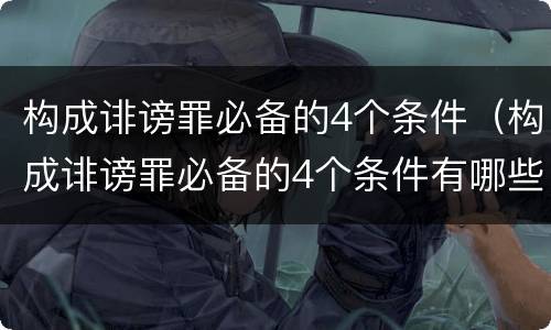 构成诽谤罪必备的4个条件（构成诽谤罪必备的4个条件有哪些）