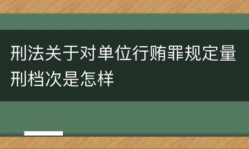 刑法关于对单位行贿罪规定量刑档次是怎样