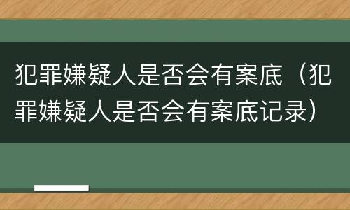 犯罪嫌疑人是否会有案底（犯罪嫌疑人是否会有案底记录）