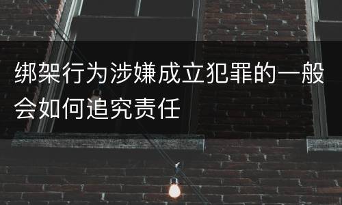 绑架行为涉嫌成立犯罪的一般会如何追究责任