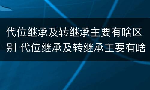 代位继承及转继承主要有啥区别 代位继承及转继承主要有啥区别和联系