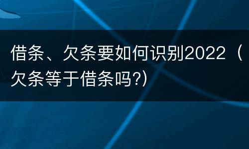 借条、欠条要如何识别2022（欠条等于借条吗?）