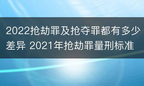 2022抢劫罪及抢夺罪都有多少差异 2021年抢劫罪量刑标准