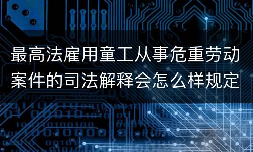 最高法雇用童工从事危重劳动案件的司法解释会怎么样规定