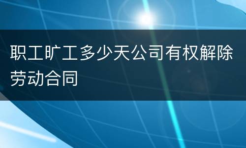 职工旷工多少天公司有权解除劳动合同