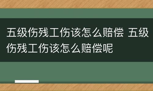 五级伤残工伤该怎么赔偿 五级伤残工伤该怎么赔偿呢