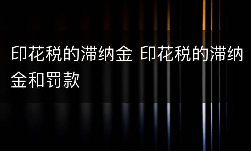 印花税的滞纳金 印花税的滞纳金和罚款