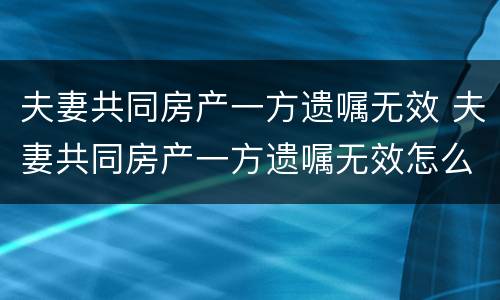 夫妻共同房产一方遗嘱无效 夫妻共同房产一方遗嘱无效怎么办