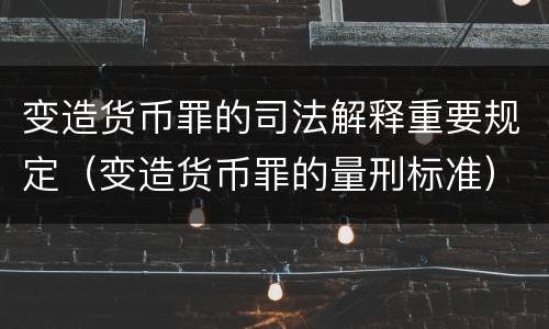 变造货币罪的司法解释重要规定（变造货币罪的量刑标准）