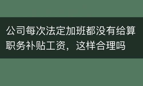 公司每次法定加班都没有给算职务补贴工资，这样合理吗