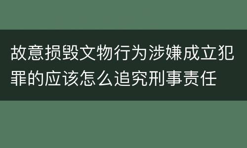 故意损毁文物行为涉嫌成立犯罪的应该怎么追究刑事责任