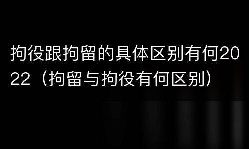 拘役跟拘留的具体区别有何2022（拘留与拘役有何区别）