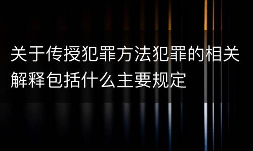 关于传授犯罪方法犯罪的相关解释包括什么主要规定