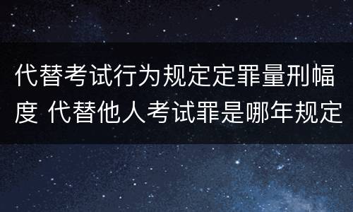 代替考试行为规定定罪量刑幅度 代替他人考试罪是哪年规定