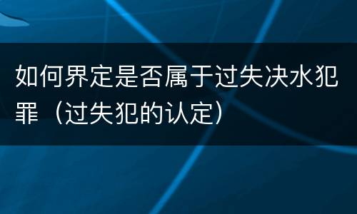 如何界定是否属于过失决水犯罪（过失犯的认定）