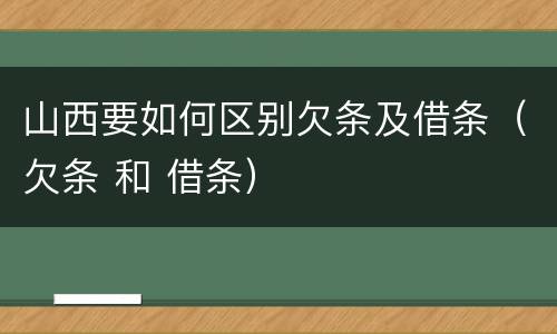 山西要如何区别欠条及借条（欠条 和 借条）