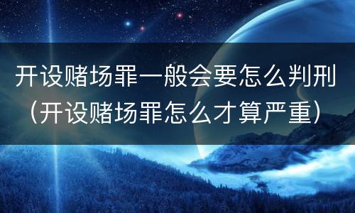 开设赌场罪一般会要怎么判刑（开设赌场罪怎么才算严重）