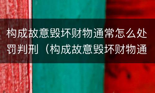 构成故意毁坏财物通常怎么处罚判刑（构成故意毁坏财物通常怎么处罚判刑多少年）