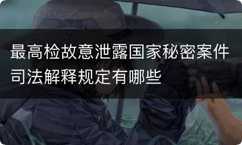 最高检故意泄露国家秘密案件司法解释规定有哪些