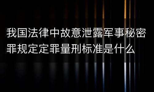 我国法律中故意泄露军事秘密罪规定定罪量刑标准是什么