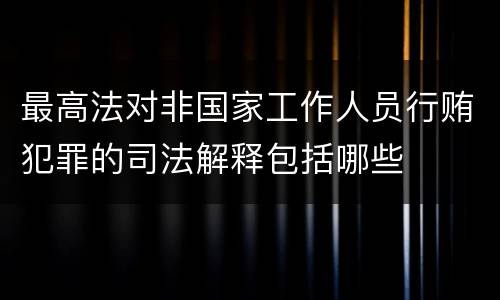 最高法对非国家工作人员行贿犯罪的司法解释包括哪些