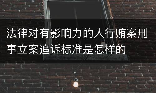 法律对有影响力的人行贿案刑事立案追诉标准是怎样的