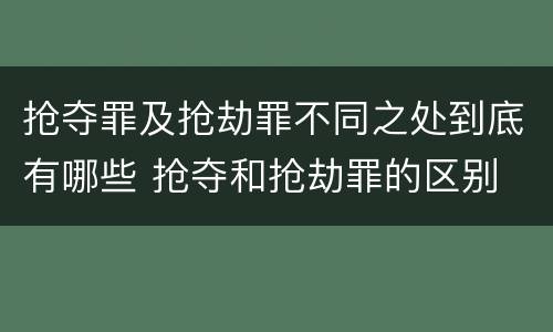 抢夺罪及抢劫罪不同之处到底有哪些 抢夺和抢劫罪的区别