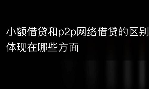 小额借贷和p2p网络借贷的区别体现在哪些方面