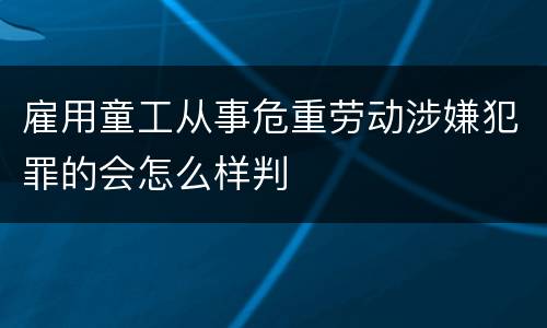 雇用童工从事危重劳动涉嫌犯罪的会怎么样判