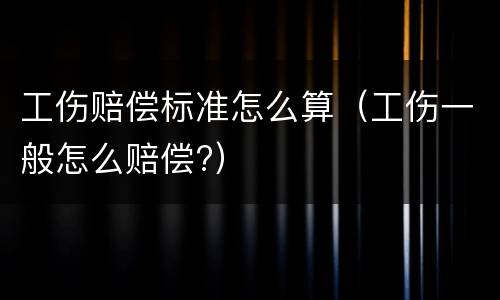 工伤赔偿标准怎么算（工伤一般怎么赔偿?）