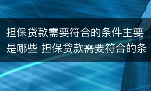 担保贷款需要符合的条件主要是哪些 担保贷款需要符合的条件主要是哪些方面