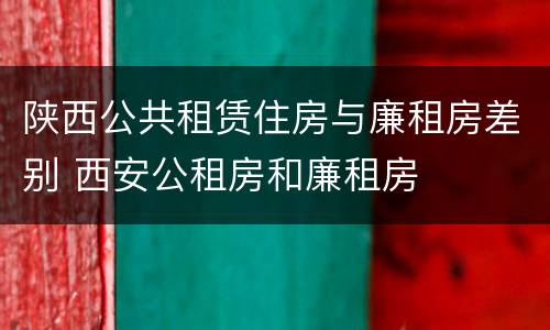 陕西公共租赁住房与廉租房差别 西安公租房和廉租房