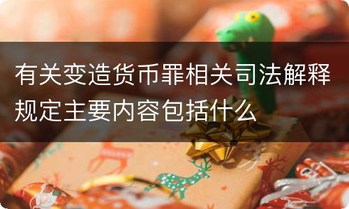 有关变造货币罪相关司法解释规定主要内容包括什么