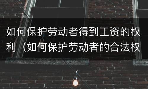 如何保护劳动者得到工资的权利（如何保护劳动者的合法权益）