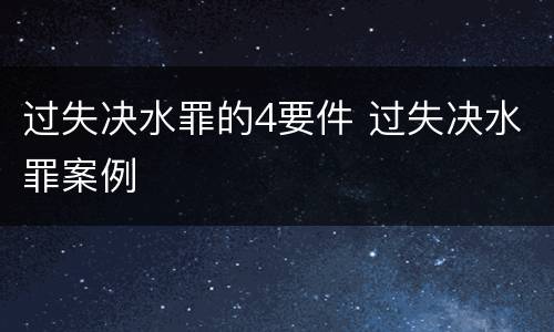 过失决水罪的4要件 过失决水罪案例