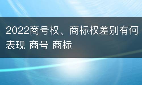 2022商号权、商标权差别有何表现 商号 商标