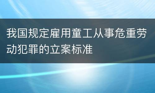 我国规定雇用童工从事危重劳动犯罪的立案标准