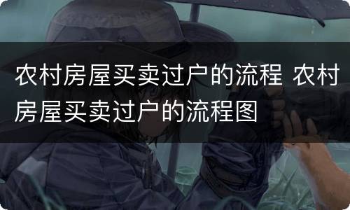 农村房屋买卖过户的流程 农村房屋买卖过户的流程图