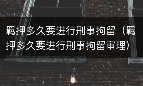 羁押多久要进行刑事拘留（羁押多久要进行刑事拘留审理）