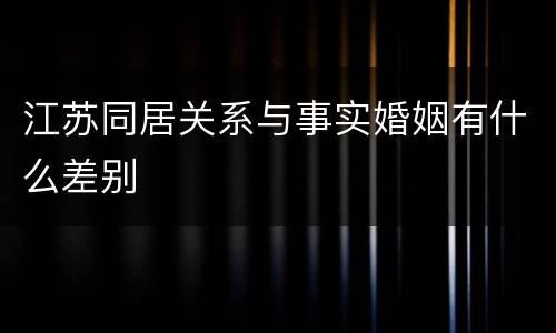 江苏同居关系与事实婚姻有什么差别