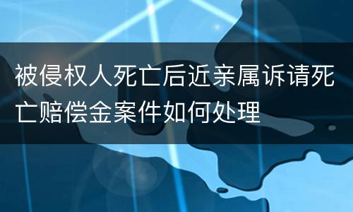 被侵权人死亡后近亲属诉请死亡赔偿金案件如何处理