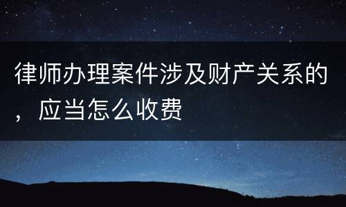 律师办理案件涉及财产关系的，应当怎么收费