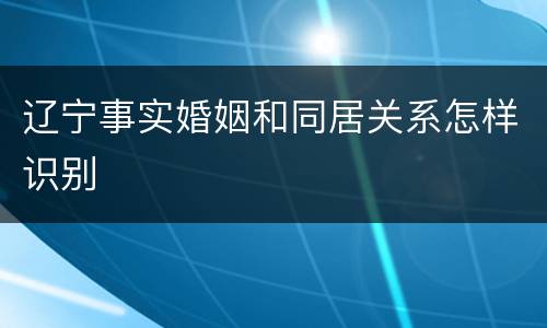 辽宁事实婚姻和同居关系怎样识别