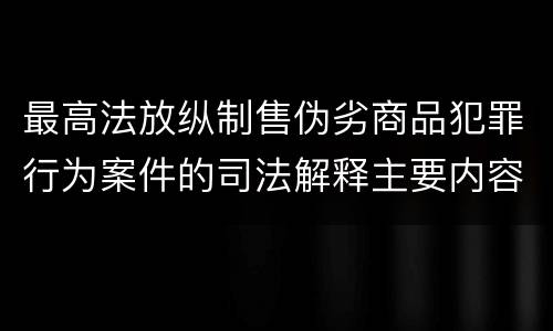 最高法放纵制售伪劣商品犯罪行为案件的司法解释主要内容包括什么