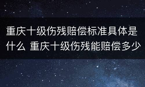 重庆十级伤残赔偿标准具体是什么 重庆十级伤残能赔偿多少钱2021年