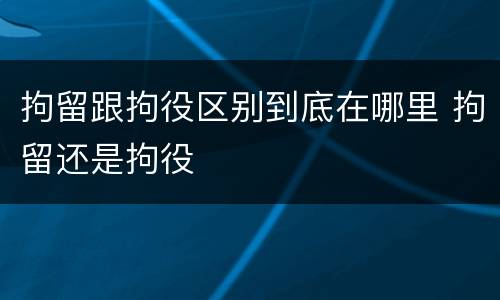 拘留跟拘役区别到底在哪里 拘留还是拘役